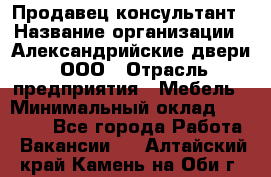 Продавец-консультант › Название организации ­ Александрийские двери, ООО › Отрасль предприятия ­ Мебель › Минимальный оклад ­ 50 000 - Все города Работа » Вакансии   . Алтайский край,Камень-на-Оби г.